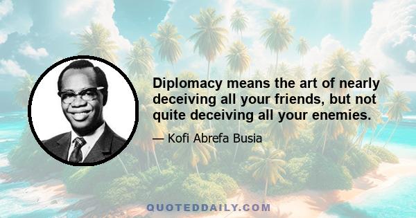 Diplomacy means the art of nearly deceiving all your friends, but not quite deceiving all your enemies.