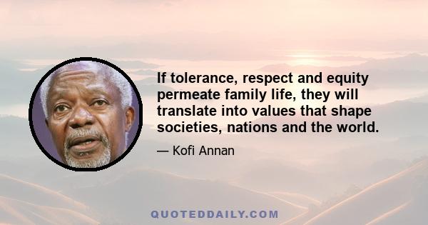 If tolerance, respect and equity permeate family life, they will translate into values that shape societies, nations and the world.