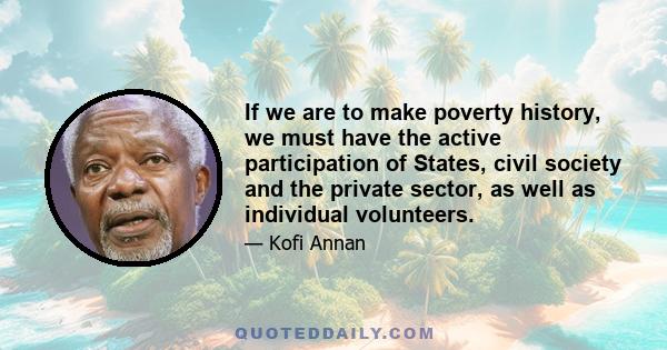 If we are to make poverty history, we must have the active participation of States, civil society and the private sector, as well as individual volunteers.