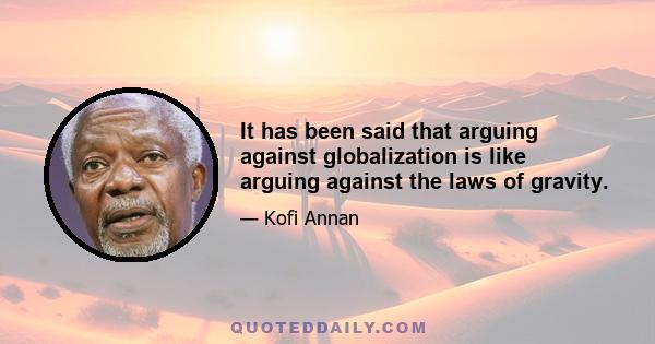 It has been said that arguing against globalization is like arguing against the laws of gravity.