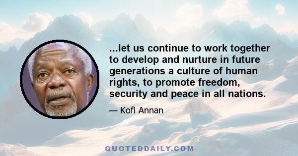 ...let us continue to work together to develop and nurture in future generations a culture of human rights, to promote freedom, security and peace in all nations.