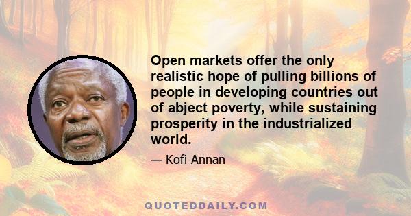 Open markets offer the only realistic hope of pulling billions of people in developing countries out of abject poverty, while sustaining prosperity in the industrialized world.