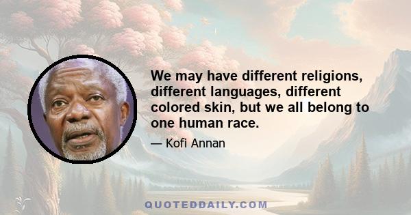 We may have different religions, different languages, different colored skin, but we all belong to one human race.