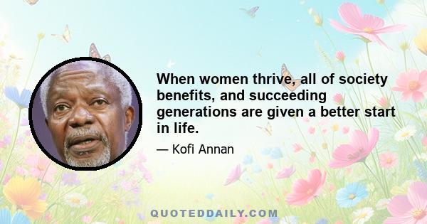 When women thrive, all of society benefits, and succeeding generations are given a better start in life.