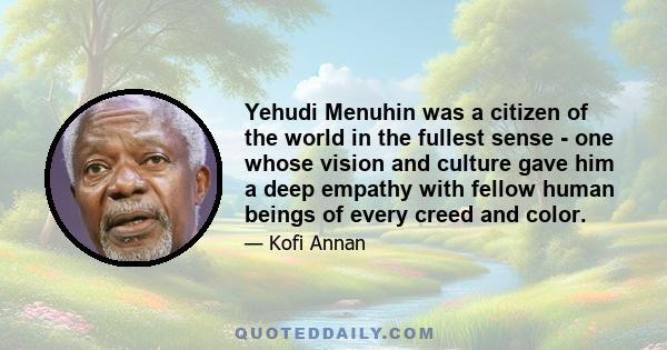 Yehudi Menuhin was a citizen of the world in the fullest sense - one whose vision and culture gave him a deep empathy with fellow human beings of every creed and color.