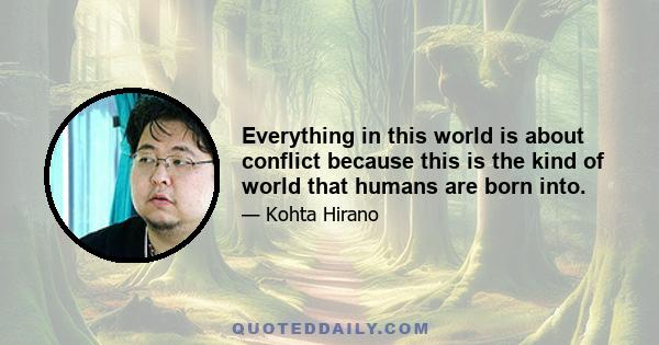 Everything in this world is about conflict because this is the kind of world that humans are born into.