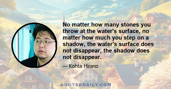 No matter how many stones you throw at the water's surface, no matter how much you step on a shadow, the water's surface does not disappear, the shadow does not disappear.