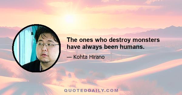 The ones who destroy monsters have always been humans.