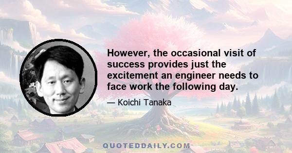 However, the occasional visit of success provides just the excitement an engineer needs to face work the following day.
