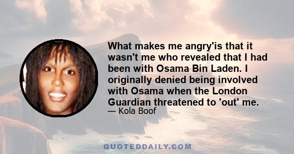 What makes me angry'is that it wasn't me who revealed that I had been with Osama Bin Laden. I originally denied being involved with Osama when the London Guardian threatened to 'out' me.