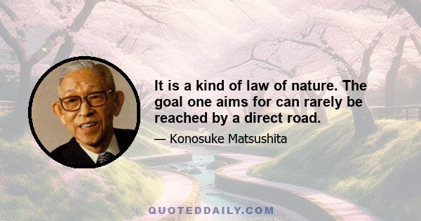 It is a kind of law of nature. The goal one aims for can rarely be reached by a direct road.