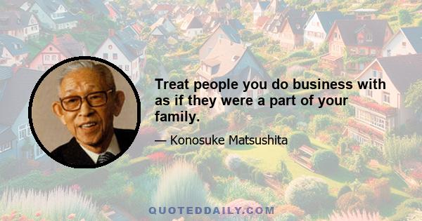 Treat people you do business with as if they were a part of your family.