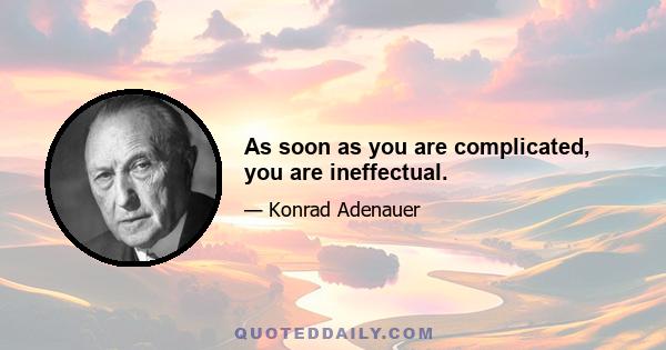 As soon as you are complicated, you are ineffectual.