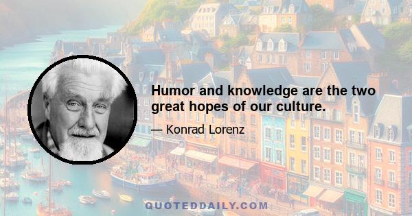 Humor and knowledge are the two great hopes of our culture.