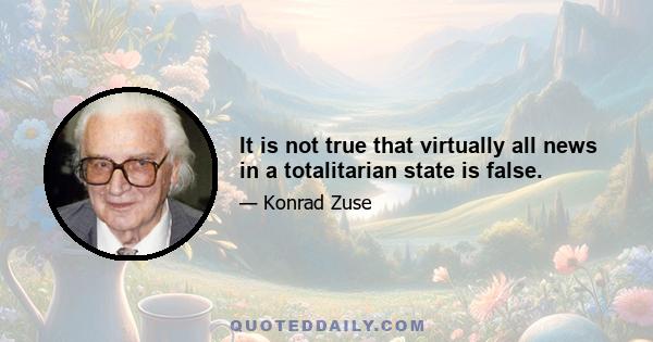 It is not true that virtually all news in a totalitarian state is false.