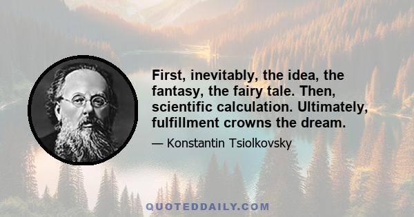 First, inevitably, the idea, the fantasy, the fairy tale. Then, scientific calculation. Ultimately, fulfillment crowns the dream.