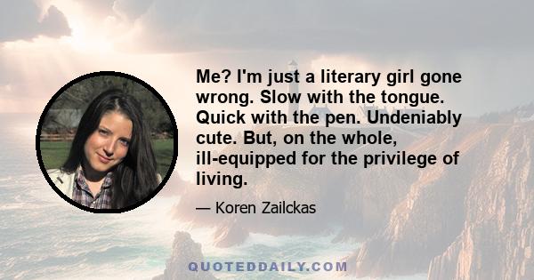 Me? I'm just a literary girl gone wrong. Slow with the tongue. Quick with the pen. Undeniably cute. But, on the whole, ill-equipped for the privilege of living.