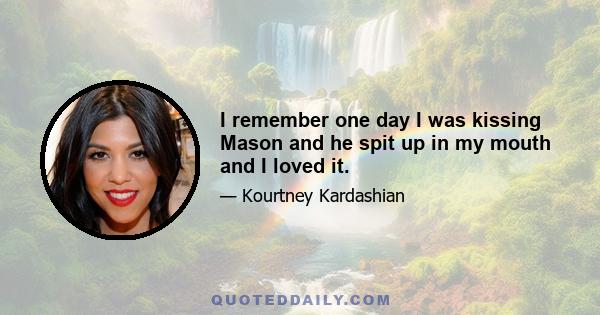 I remember one day I was kissing Mason and he spit up in my mouth and I loved it.