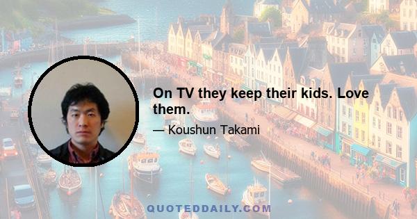 On TV they keep their kids. Love them.