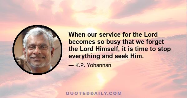 When our service for the Lord becomes so busy that we forget the Lord Himself, it is time to stop everything and seek Him.