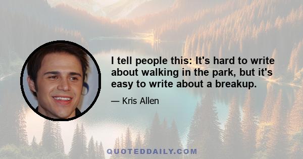 I tell people this: It's hard to write about walking in the park, but it's easy to write about a breakup.
