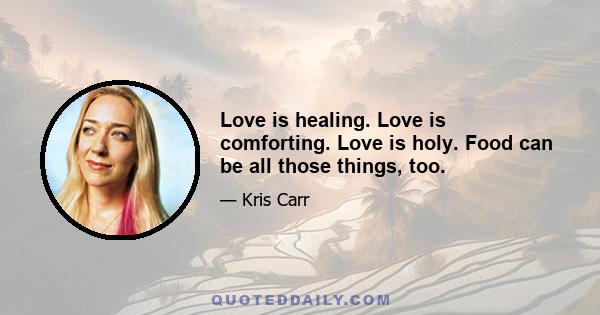 Love is healing. Love is comforting. Love is holy. Food can be all those things, too.