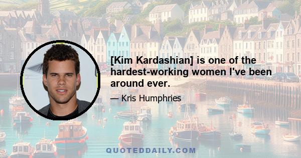 [Kim Kardashian] is one of the hardest-working women I've been around ever.