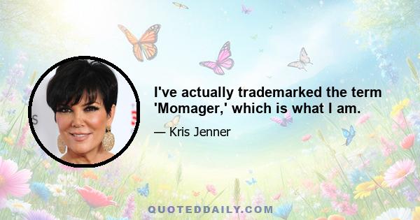 I've actually trademarked the term 'Momager,' which is what I am.