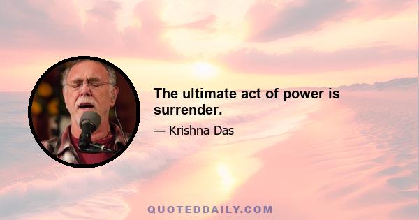 The ultimate act of power is surrender.