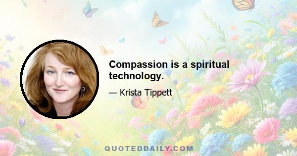 Compassion is a spiritual technology.