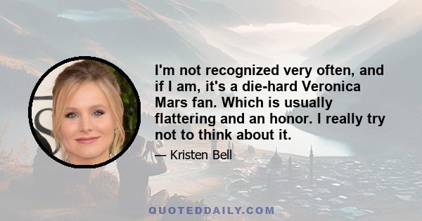 I'm not recognized very often, and if I am, it's a die-hard Veronica Mars fan. Which is usually flattering and an honor. I really try not to think about it.