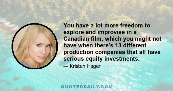 You have a lot more freedom to explore and improvise in a Canadian film, which you might not have when there's 13 different production companies that all have serious equity investments.