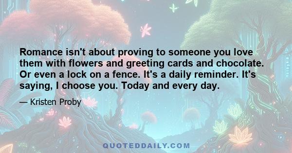 Romance isn't about proving to someone you love them with flowers and greeting cards and chocolate. Or even a lock on a fence. It's a daily reminder. It's saying, I choose you. Today and every day.