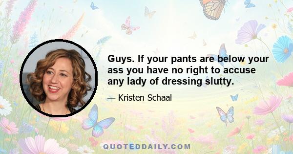 Guys. If your pants are below your ass you have no right to accuse any lady of dressing slutty.