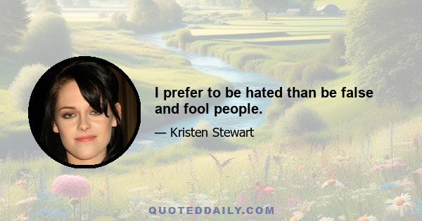 I prefer to be hated than be false and fool people.