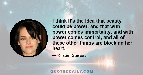 I think it's the idea that beauty could be power, and that with power comes immortality, and with power comes control, and all of these other things are blocking her heart.