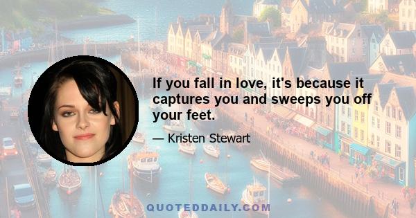 If you fall in love, it's because it captures you and sweeps you off your feet.