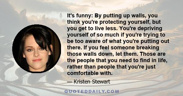 It's funny: By putting up walls, you think you're protecting yourself, but you get to live less. You're depriving yourself of so much if you're trying to be too aware of what you're putting out there. If you feel