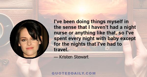 I've been doing things myself in the sense that I haven't had a night nurse or anything like that, so I've spent every night with baby except for the nights that I've had to travel.