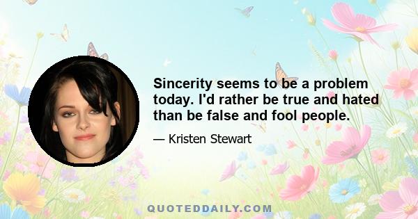 Sincerity seems to be a problem today. I'd rather be true and hated than be false and fool people.