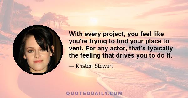 With every project, you feel like you're trying to find your place to vent. For any actor, that's typically the feeling that drives you to do it.