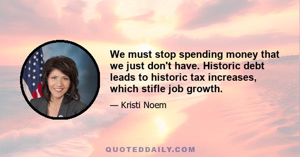 We must stop spending money that we just don't have. Historic debt leads to historic tax increases, which stifle job growth.