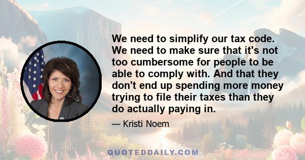 We need to simplify our tax code. We need to make sure that it's not too cumbersome for people to be able to comply with. And that they don't end up spending more money trying to file their taxes than they do actually