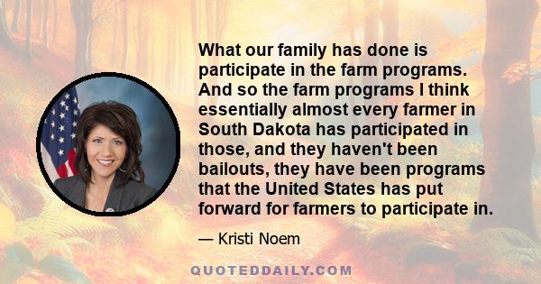 What our family has done is participate in the farm programs. And so the farm programs I think essentially almost every farmer in South Dakota has participated in those, and they haven't been bailouts, they have been