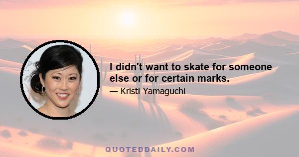 I didn't want to skate for someone else or for certain marks.