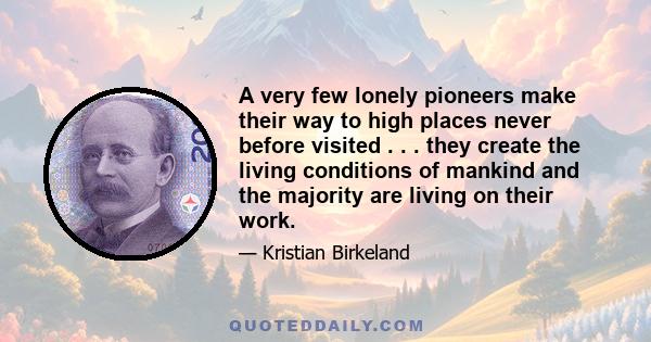 A very few lonely pioneers make their way to high places never before visited . . . they create the living conditions of mankind and the majority are living on their work.