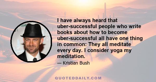 I have always heard that uber-successful people who write books about how to become uber-successful all have one thing in common: They all meditate every day. I consider yoga my meditation.