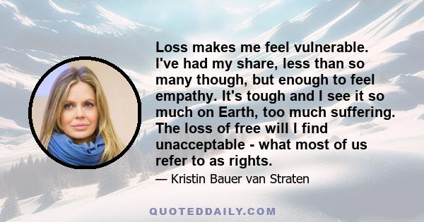 Loss makes me feel vulnerable. I've had my share, less than so many though, but enough to feel empathy. It's tough and I see it so much on Earth, too much suffering. The loss of free will I find unacceptable - what most 