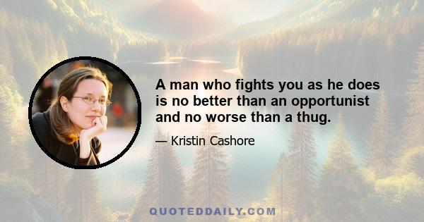 A man who fights you as he does is no better than an opportunist and no worse than a thug.