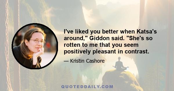 I've liked you better when Katsa's around, Giddon said. She's so rotten to me that you seem positively pleasant in contrast.